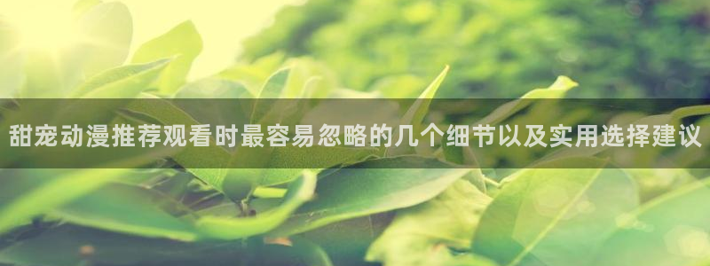 YY漫画官网首页:甜宠动漫推荐观看时最容易忽略的几个细节以及实用选择建议配图