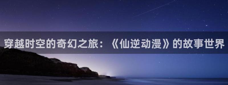YY漫画网页版阅读：穿越时空的奇幻之旅：《仙逆动漫》的故事世界配图
