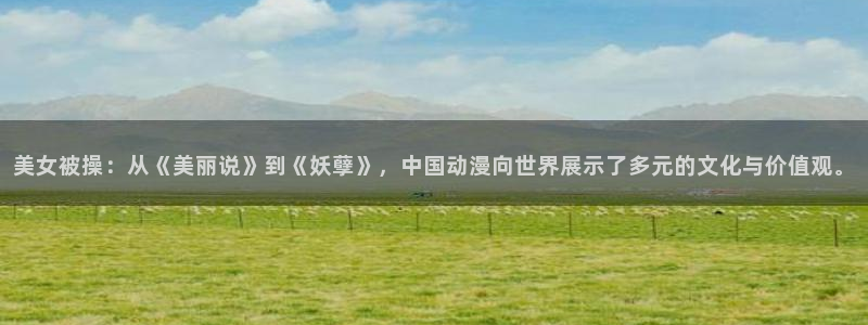 YY漫画更新列表：美女被操：从《美丽说》到《妖孽》，中国动漫向世界展示了多元的文化与价值观。配图