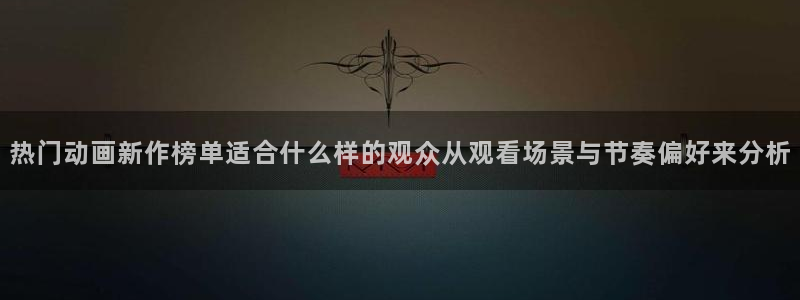 YY漫画高清：热门动画新作榜单适合什么样的观众从观看场景与节奏偏好来分析配图