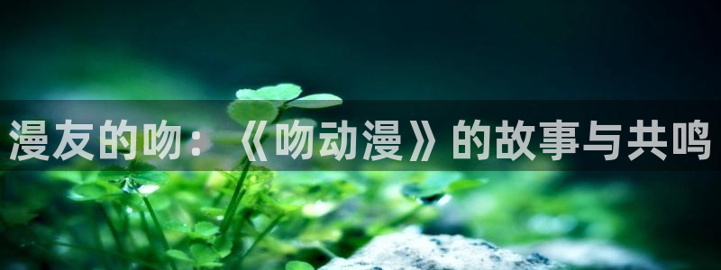 YY玄幻漫画:漫友的吻:《吻动漫》的故事与共鸣配图