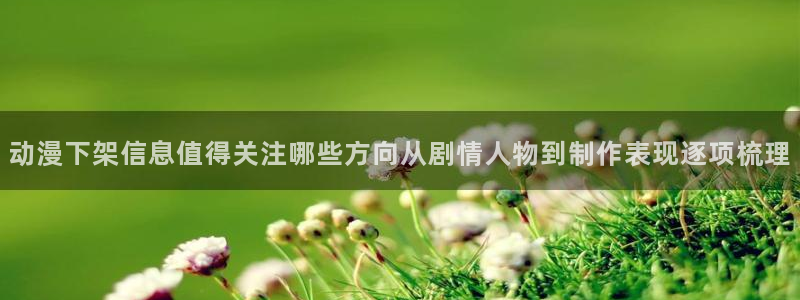 YY漫画最新作品:动漫下架信息值得关注哪些方向从剧情人物到制作表现逐项梳理配图