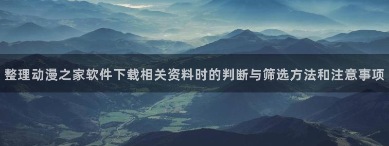 YY漫画排行榜前十：整理动漫之家软件下载相关资料时的判断与筛选方法和注意事项配图